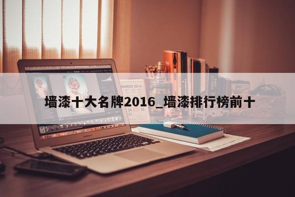 墻漆十大名牌2016_墻漆排行榜前十
