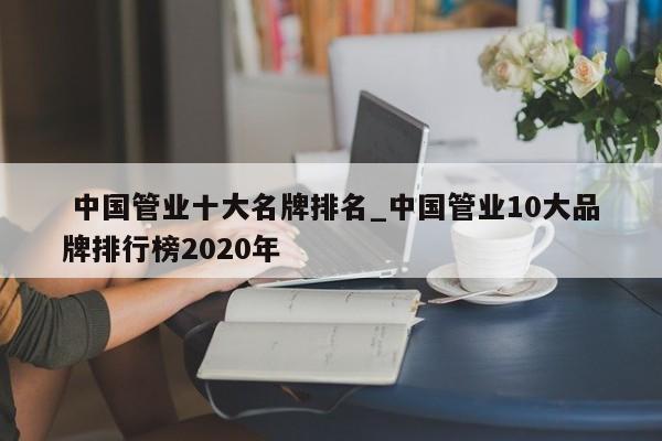 中國管業(yè)十大名牌排名_中國管業(yè)10大品牌排行榜2020年