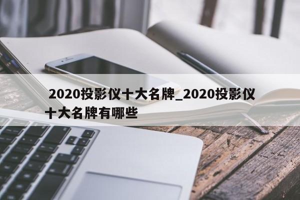 2020投影儀十大名牌_2020投影儀十大名牌有哪些
