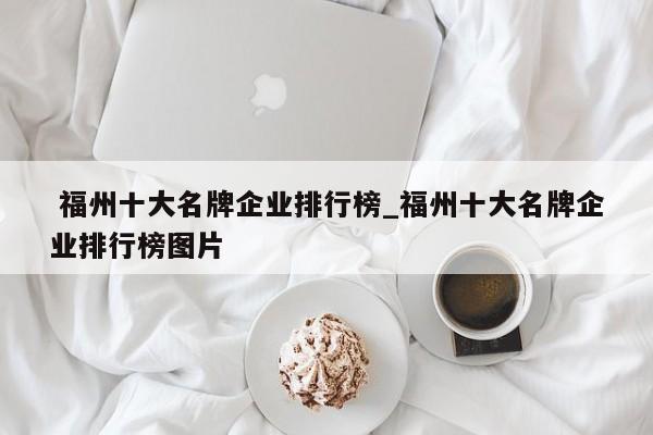 福州十大名牌企業(yè)排行榜_福州十大名牌企業(yè)排行榜圖片